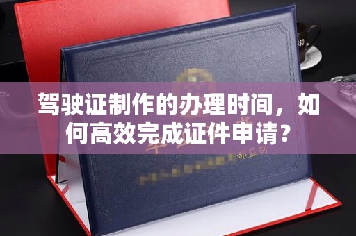木垒驾驶证制作的办理时间，如何高效完成证件申请？