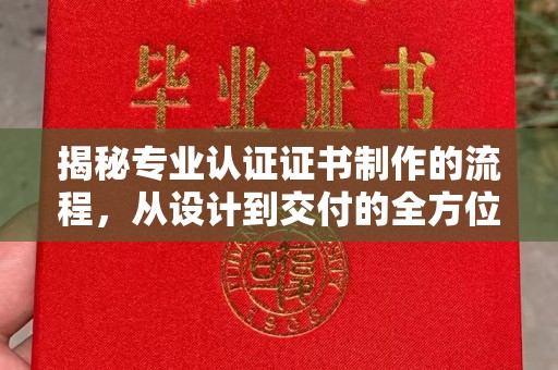 木垒揭秘专业认证证书制作的流程，从设计到交付的全方位指南