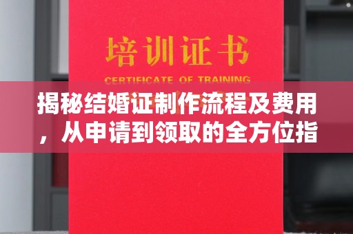 木垒揭秘结婚证制作流程及费用，从申请到领取的全方位指南