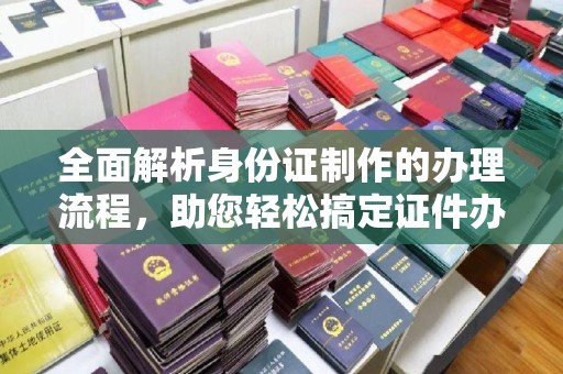 木垒全面解析身份证制作的办理流程，助您轻松搞定证件办理