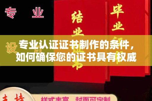 木垒专业认证证书制作的条件，如何确保您的证书具有权威性和可信度